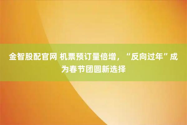 金智股配官网 机票预订量倍增，“反向过年”成为春节团圆新选择