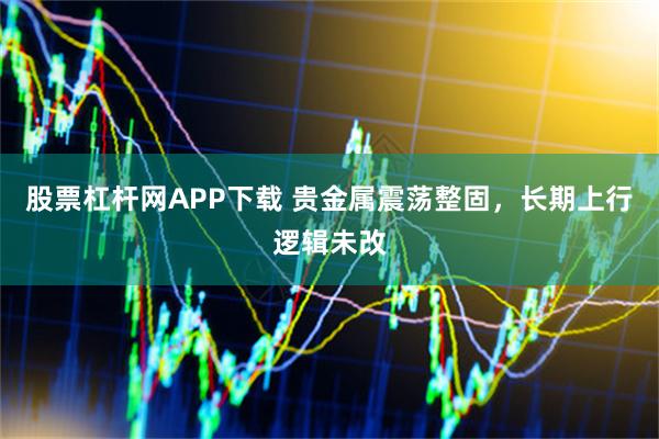 股票杠杆网APP下载 贵金属震荡整固，长期上行逻辑未改
