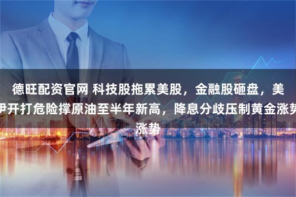 德旺配资官网 科技股拖累美股，金融股砸盘，美伊开打危险撑原油至半年新高，降息分歧压制黄金涨势