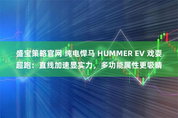 盛宝策略官网 纯电悍马 HUMMER EV 戏耍超跑：直线加速显实力，多功能属性更吸睛