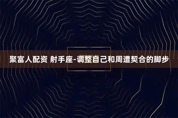 聚富人配资 射手座-调整自己和周遭契合的脚步