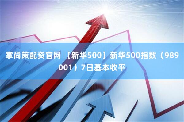 掌尚策配资官网 【新华500】新华500指数（989001）7日基本收平