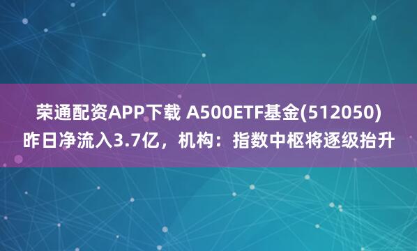 荣通配资APP下载 A500ETF基金(512050)昨日净流入3.7亿，机构：指数中枢将逐级抬升