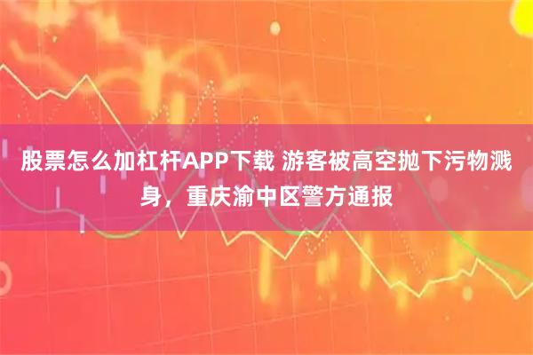 股票怎么加杠杆APP下载 游客被高空抛下污物溅身，重庆渝中区警方通报