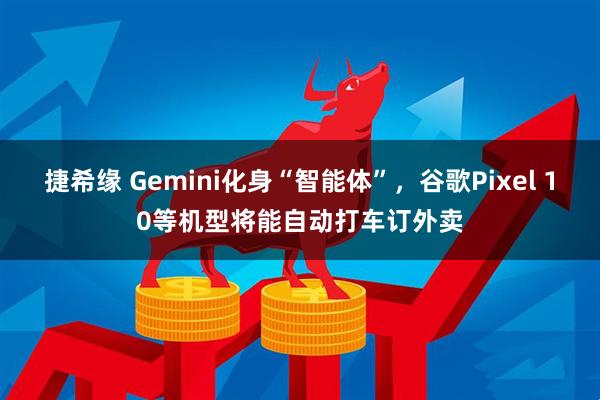 捷希缘 Gemini化身“智能体”，谷歌Pixel 10等机型将能自动打车订外卖