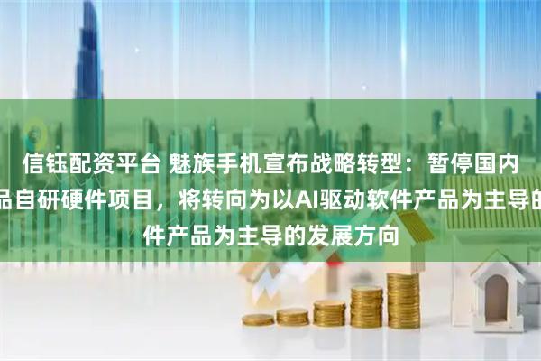 信钰配资平台 魅族手机宣布战略转型：暂停国内手机新产品自研硬件项目，将转向为以AI驱动软件产品为主导的发展方向