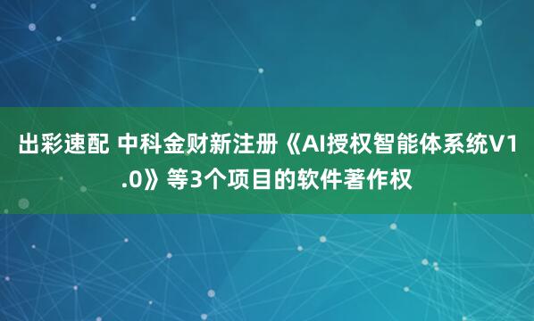 出彩速配 中科金财新注册《AI授权智能体系统V1.0》等3个项目的软件著作权