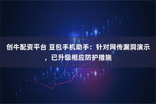 创牛配资平台 豆包手机助手：针对网传漏洞演示，已升级相应防护措施