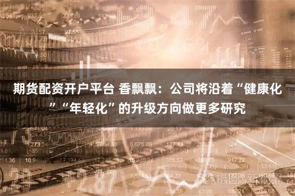 期货配资开户平台 香飘飘：公司将沿着“健康化”“年轻化”的升级方向做更多研究