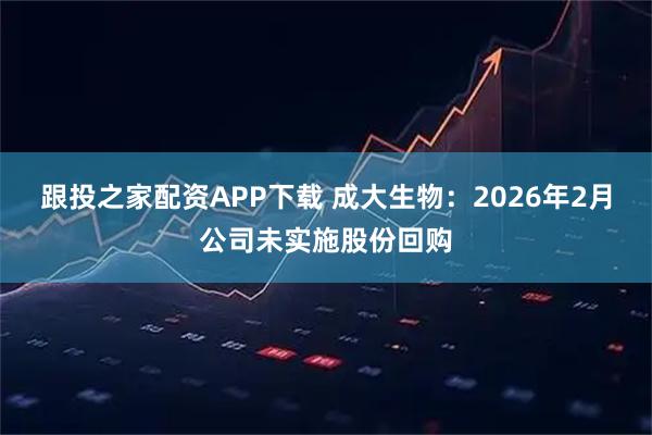 跟投之家配资APP下载 成大生物：2026年2月公司未实施股份回购