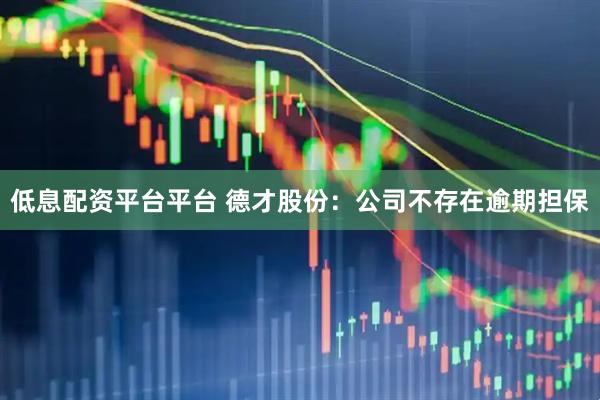 低息配资平台平台 德才股份：公司不存在逾期担保