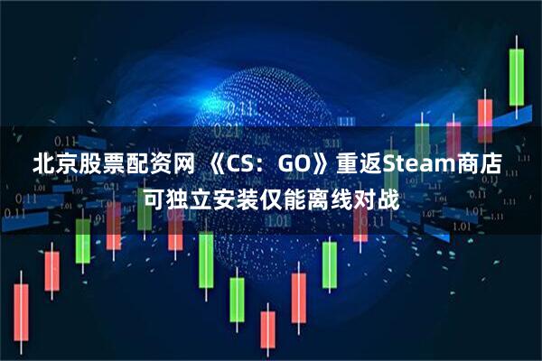北京股票配资网 《CS：GO》重返Steam商店 可独立安装仅能离线对战