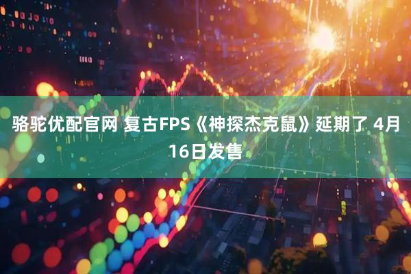 骆驼优配官网 复古FPS《神探杰克鼠》延期了 4月16日发售