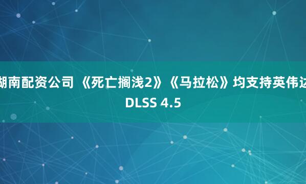 湖南配资公司 《死亡搁浅2》《马拉松》均支持英伟达DLSS 4.5