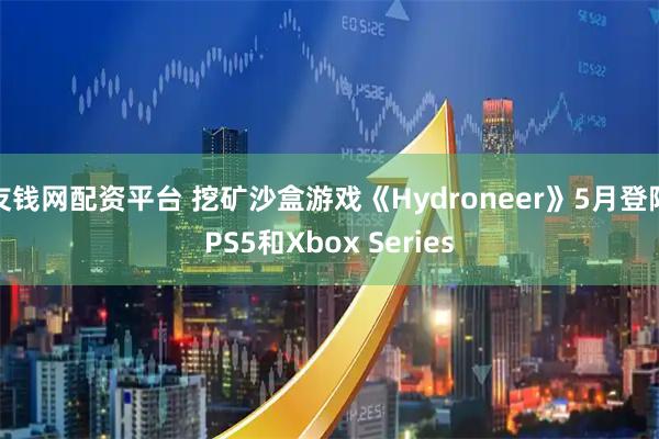 友钱网配资平台 挖矿沙盒游戏《Hydroneer》5月登陆PS5和Xbox Series