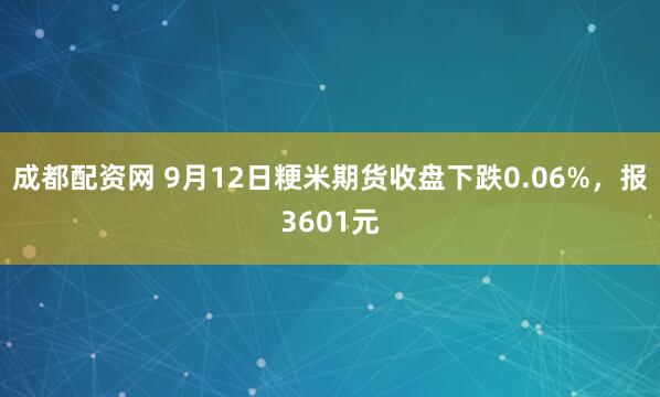 成都配资网 9月12日粳米期货收盘下跌0.06%，报3601元