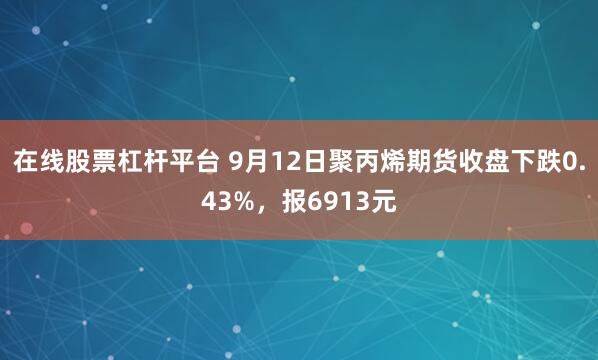 在线股票杠杆平台 9月12日聚丙烯期货收盘下跌0.43%，报6913元