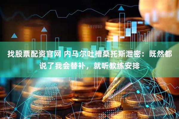 找股票配资官网 内马尔吐槽桑托斯泄密：既然都说了我会替补，就听教练安排