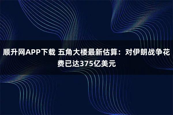 顺升网APP下载 五角大楼最新估算：对伊朗战争花费已达375亿美元